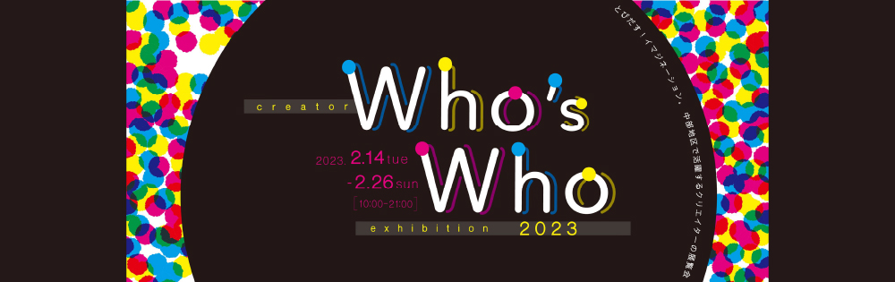 CREATOR WHO'S WHO EXHIBITION 2023, 02.14 TUE - 02.26 SUN 